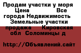 Продам участки у моря  › Цена ­ 500 000 - Все города Недвижимость » Земельные участки продажа   . Кировская обл.,Соломинцы д.